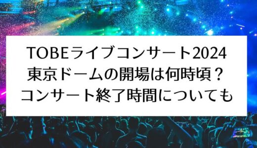 TOBEライブコンサート202｜東京ドームの開場は何時頃？コンサート終了時間についても