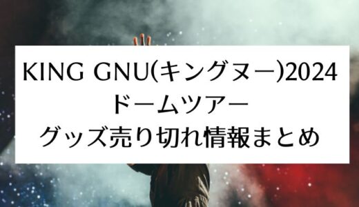 King Gnu(キングヌー)2024ドームツアー｜グッズ列や売り切れ情報まとめ