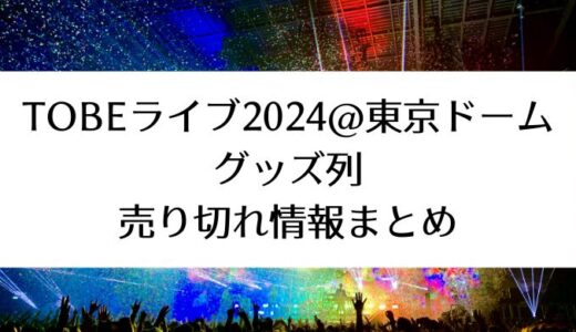 TOBEライブ2024＠東京ドーム｜グッズ列や売り切れ情報まとめ