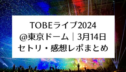 TOBEライブ2024＠東京ドーム｜3月14日セトリ・感想レポまとめ