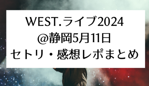 WEST.ライブ2024＠静岡｜5月11日セトリ・感想レポまとめ