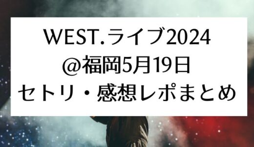 WEST.ライブ2024＠福岡｜5月19日セトリ・感想レポまとめ