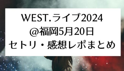 WEST.ライブ2024＠福岡｜5月20日セトリ・感想レポまとめ