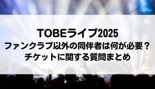 TOBEライブ2025｜ファンクラブ以外の同伴者は何が必要？チケットに関する質問まとめ