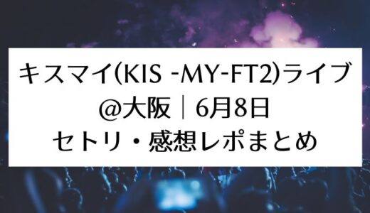 キスマイ(Kis -My-Ft2)ライブ＠大阪｜6月8日セトリ・感想レポまとめ