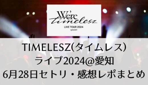 timelesz(タイムレス)ライブ2024＠愛知｜6月28日セトリ・感想レポまとめ