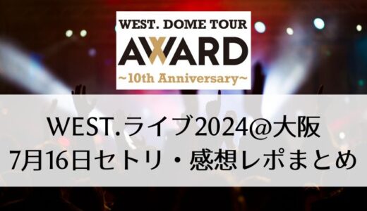 WEST.ライブ2024＠大阪｜7月16日セトリ・感想レポまとめ