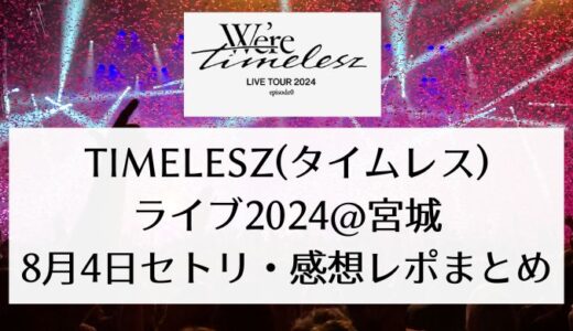 timelesz(タイムレス)ライブ2024＠宮城｜8月4日セトリ・感想レポまとめ