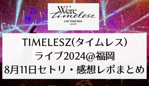 timelesz(タイムレス)ライブ2024＠福岡｜8月11日セトリ・感想レポまとめ