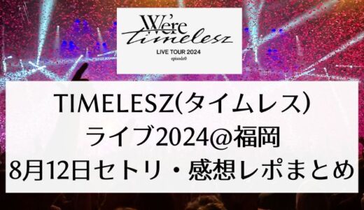 timelesz(タイムレス)ライブ2024＠福岡｜8月12日セトリ・感想レポまとめ