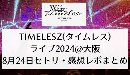 timelesz(タイムレス)ライブ2024＠大阪｜8月24日セトリ・感想レポまとめ