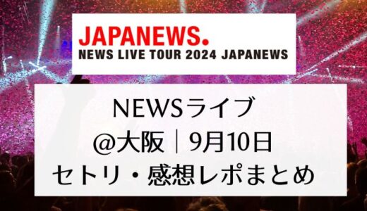 NEWSライブ2024＠大阪｜9月10日セトリ・感想レポまとめ