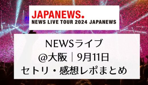 NEWSライブ2024＠大阪｜9月11日セトリ・感想レポまとめ