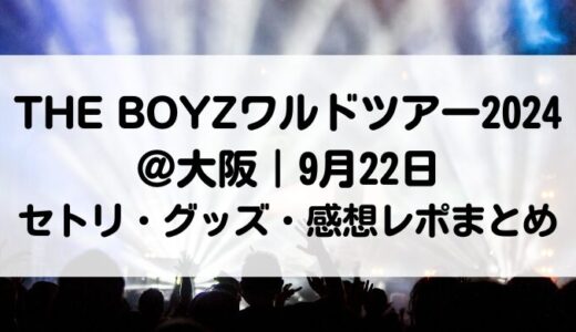 THE BOYZワルドツアー2024＠大阪｜9月22日セトリ・グッズ・感想レポまとめ