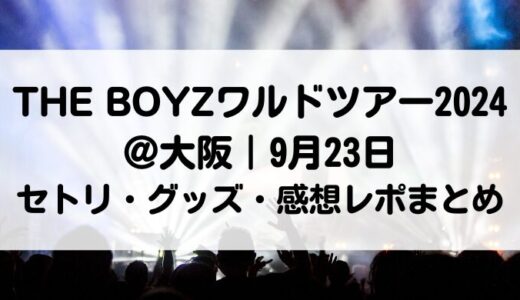 THE BOYZワルドツアー2024＠大阪｜9月23日セトリ・グッズ・感想レポまとめ