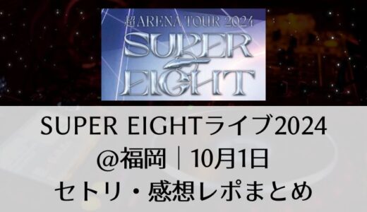 SUPER EIGHTライブ2024＠福岡｜10月1日セトリ・感想レポまとめ