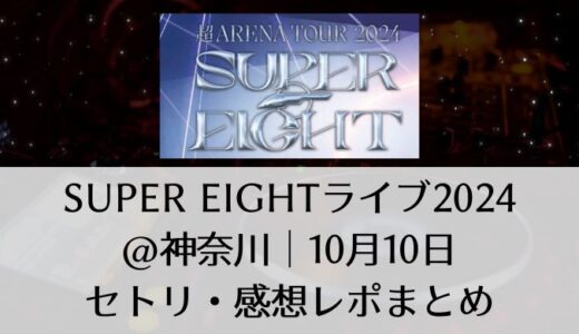 SUPER EIGHTライブ2024＠神奈川｜10月10日セトリ・感想レポまとめ