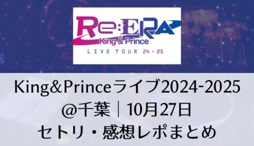 King&Prince(キンプリ)ライブ2024-2025＠千葉｜10月27日セトリ・感想レポまとめ