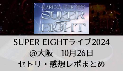 SUPER EIGHTライブ2024＠大阪｜10月26日セトリ・感想レポまとめ