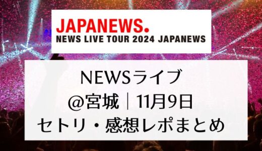 NEWSライブ2024＠宮城｜11月9日セトリ・感想レポまとめ