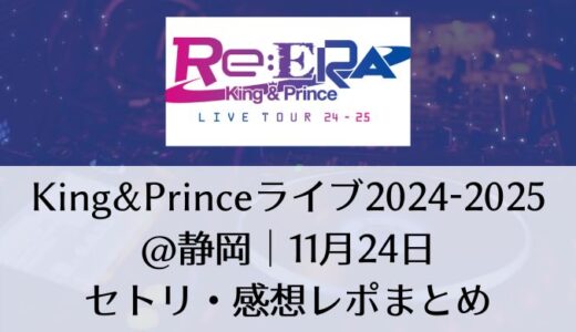 King&Prince(キンプリ)ライブ2024-2025＠静岡｜11月24日セトリ・感想レポまとめ