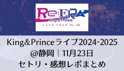 King&Prince(キンプリ)ライブ2024-2025＠静岡｜11月23日セトリ・感想レポまとめ