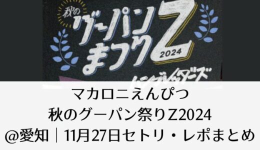 マカロニえんぴつ【秋のグーパン祭りZ】2024＠大阪｜11月27日セトリ・レポまとめ