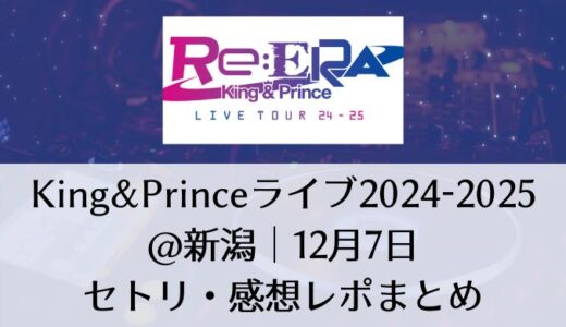 King&Prince(キンプリ)ライブ2024-2025＠新潟｜12月7日セトリ・感想レポまとめ