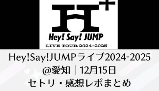 Hey!Say!JUMPライブ2024-2025＠愛知｜12月15日セトリ・感想レポまとめ