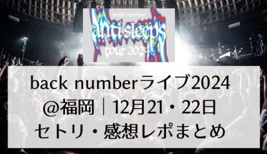 back numberライブ2024＠福岡｜12月21・22日セトリ感想レポまとめ