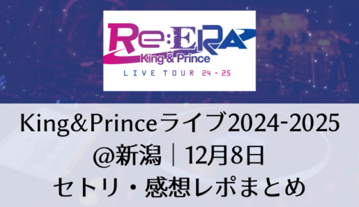 King&Prince(キンプリ)ライブ2024-2025＠新潟｜12月8日セトリ・感想レポまとめ