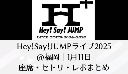 Hey!Say!JUMPライブ2025＠福岡｜1月11日座席・セトリ・感想レポまとめ