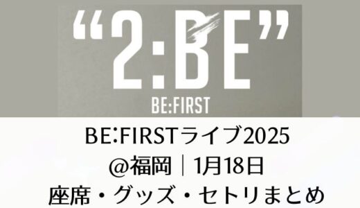 BE:FIRSTライブ2025＠福岡｜1月18日座席・グッズ・セトリまとめ