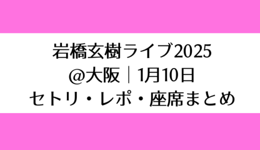 岩橋玄樹ライブ2025＠大阪｜1月10日セトリ・レポ・座席まとめ